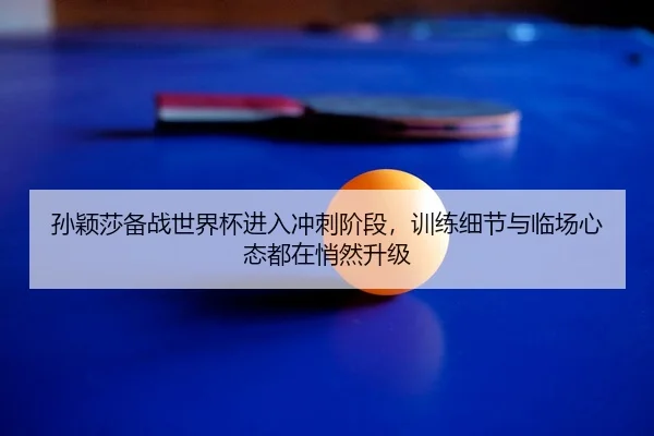 孙颖莎备战世界杯进入冲刺阶段，训练细节与临场心态都在悄然升级